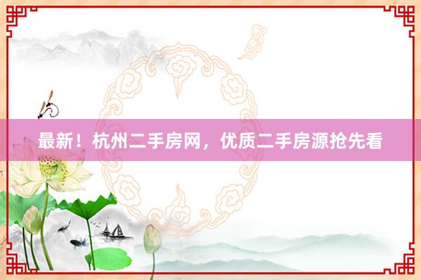 最新！杭州二手房网，优质二手房源抢先看