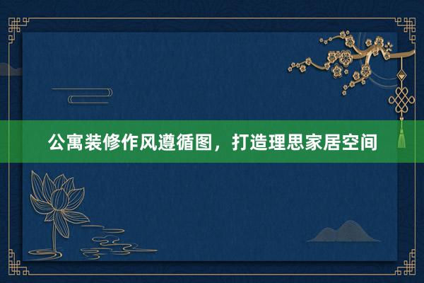 公寓装修作风遵循图，打造理思家居空间
