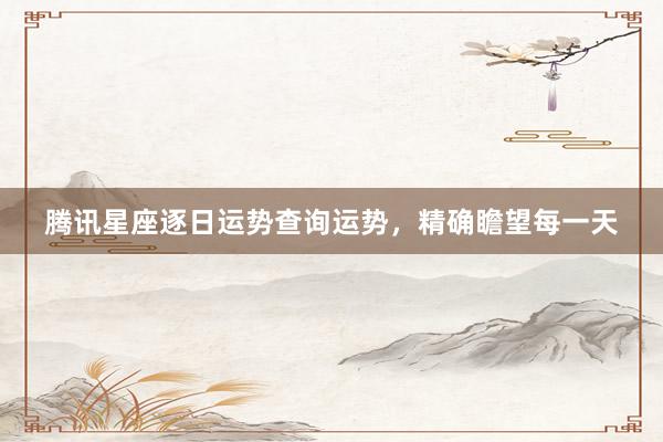 腾讯星座逐日运势查询运势，精确瞻望每一天