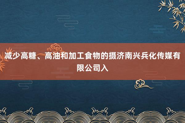 减少高糖、高油和加工食物的摄济南兴兵化传媒有限公司入